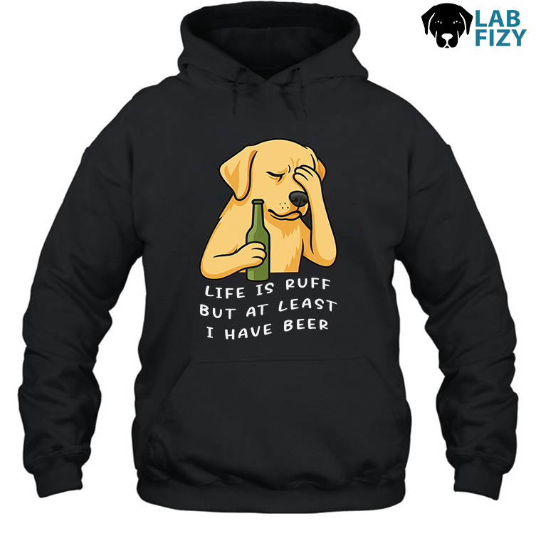 Labrador Life is Ruff But At I Have Beer T-Shirt, Sweatshirt, Hoodie 4 Labrador Life is Ruff But at i have beer Hoodie