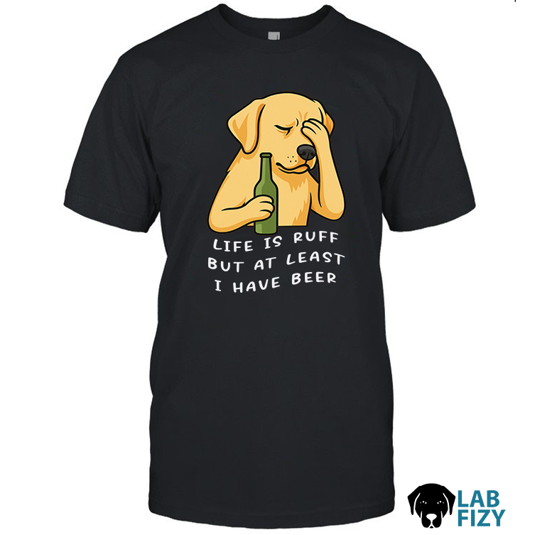 Labrador Life is Ruff But At I Have Beer T-Shirt, Sweatshirt, Hoodie 1 Labrador Life is Ruff But at i have beer TShirt 1a