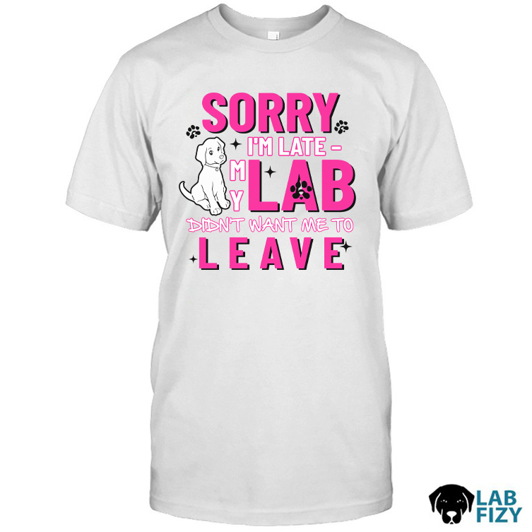 SORRY I'M LATE MY LAB DIDN'T WANT ME TO LEAVE Shirt SORRY I'M LATE MY LAB DIDN'T WANT ME TO LEAVE Shirt