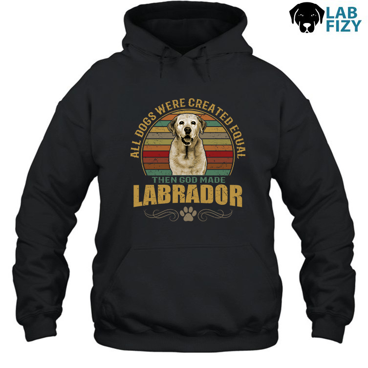 All Dogs Were Created Equal Then God Made Labrador Shirt, Hoodie, Sweatshirt 3 All dogs were created equal then god made Labrador Hoodie