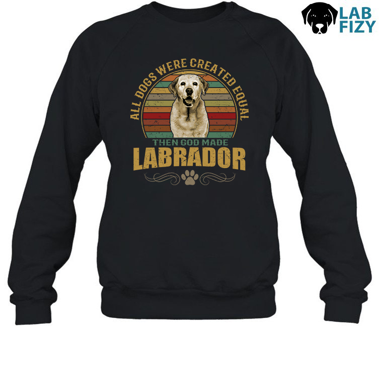 All Dogs Were Created Equal Then God Made Labrador Shirt, Hoodie, Sweatshirt 4 All dogs were created equal then god made Labrador Sweatshirt