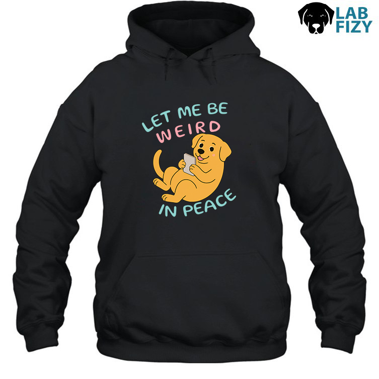 Labrador Let Me Be Weird in Peace Shirt, Hoodie, Sweatshirt 4 Labrador let me be weird in peace Hoodie