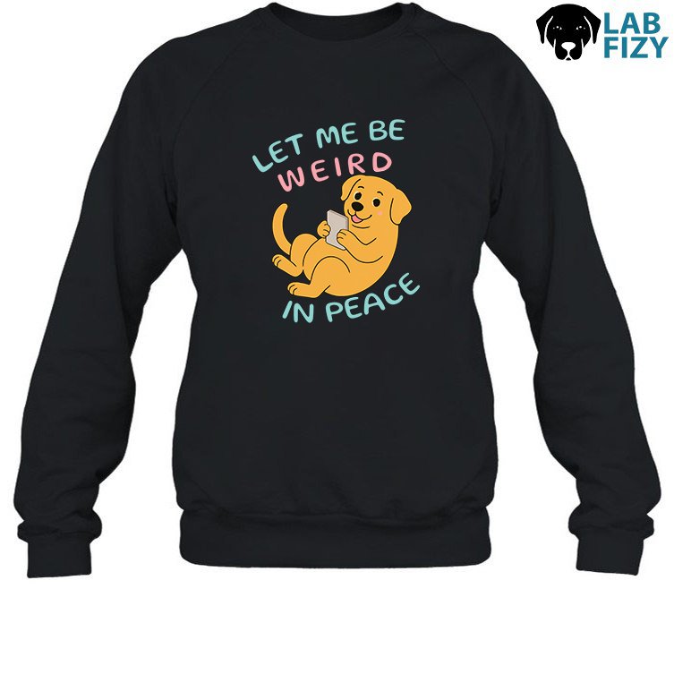 Labrador Let Me Be Weird in Peace Shirt, Hoodie, Sweatshirt 3 Labrador let me be weird in peace Sweatshirt