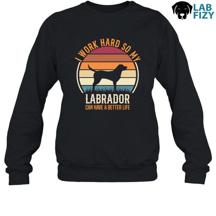 I Work Hard So My Labrador Can Have A Better Life Shirt, Hoodie, Sweatshirt 4 i work hard so my labrador can have a better life 3