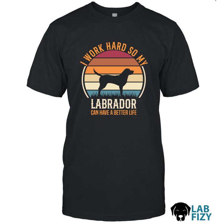 I Work Hard So My Labrador Can Have A Better Life Shirt, Hoodie, Sweatshirt 1 i work hard so my labrador can have a better life