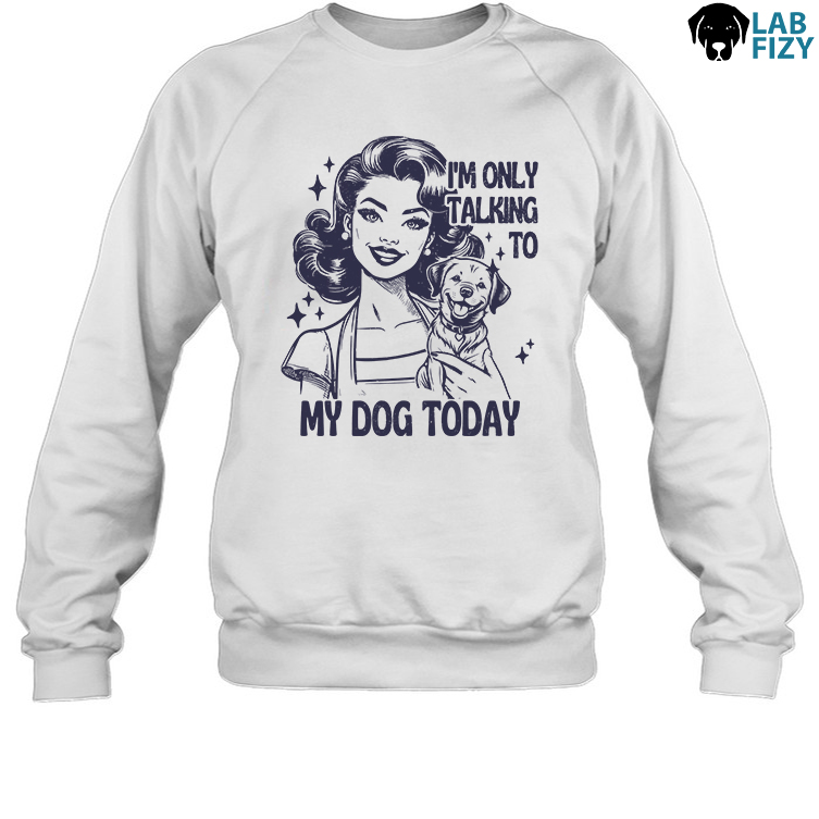 im only talking to my dog labrador today Sweatshirt im only talking to my dog labrador today Sweatshirt