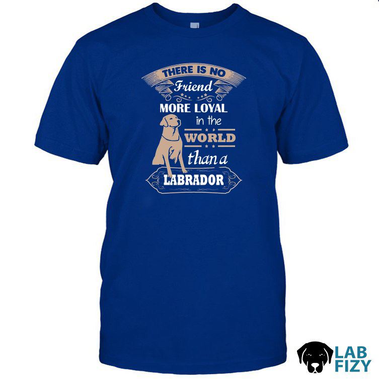 there is no friend more loyal in the world than a labrador Shirt